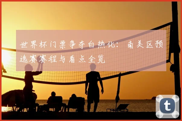 世界杯门票争夺白热化：南美区预选赛赛程与看点全览