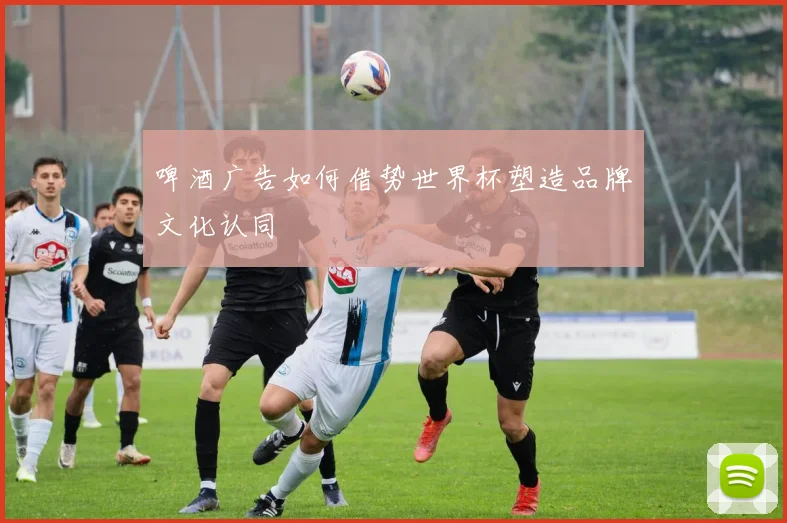 啤酒广告如何借势世界杯塑造品牌文化认同