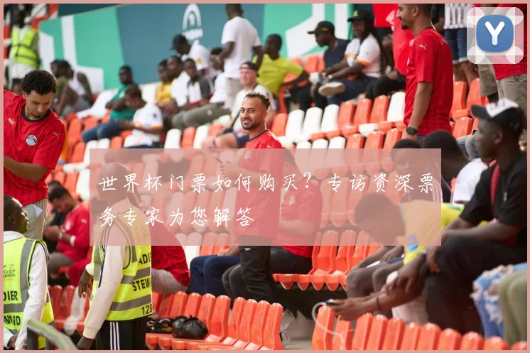 世界杯门票如何购买？专访资深票务专家为您解答