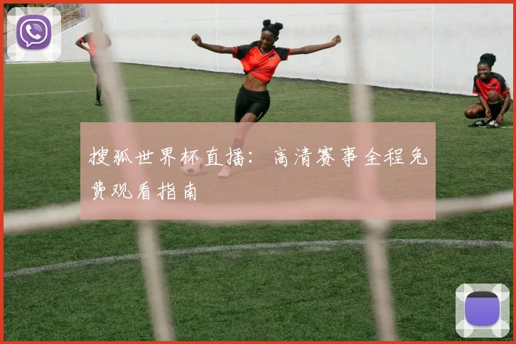 搜狐世界杯直播：高清赛事全程免费观看指南