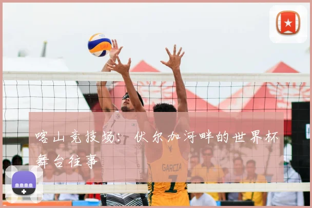 喀山竞技场：伏尔加河畔的世界杯舞台往事