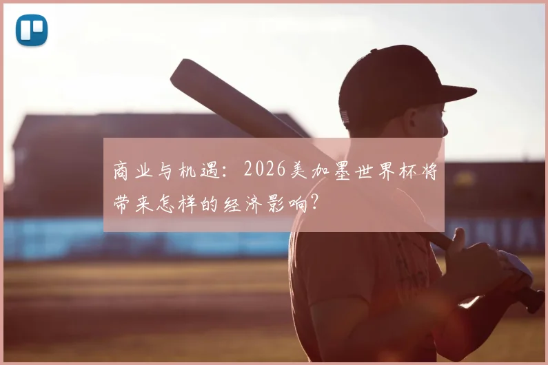 商业与机遇：2026美加墨世界杯将带来怎样的经济影响？