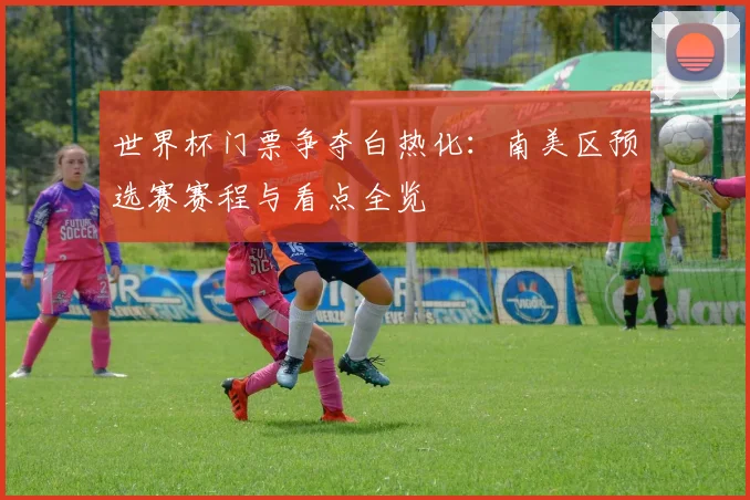 世界杯门票争夺白热化：南美区预选赛赛程与看点全览