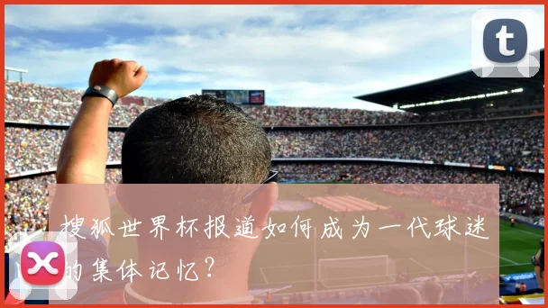 搜狐世界杯报道如何成为一代球迷的集体记忆？