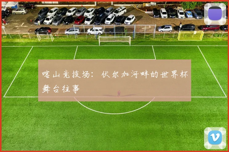 喀山竞技场：伏尔加河畔的世界杯舞台往事