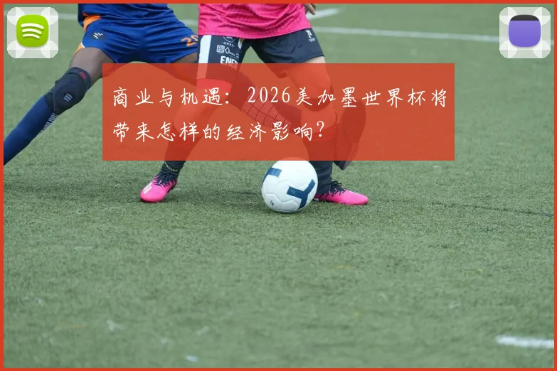 商业与机遇：2026美加墨世界杯将带来怎样的经济影响？