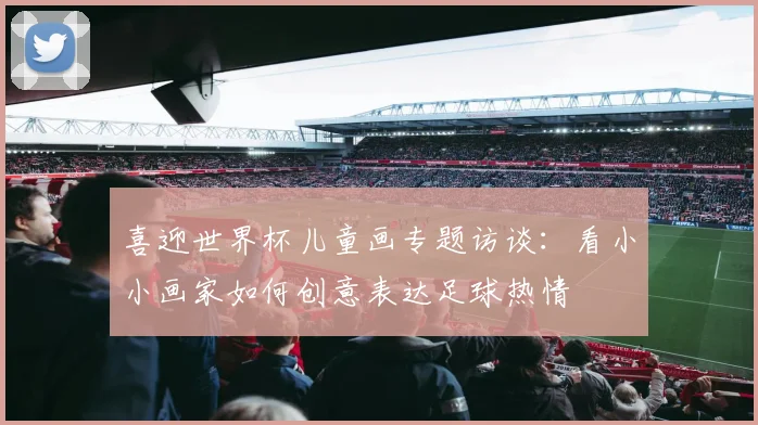 喜迎世界杯儿童画专题访谈：看小小画家如何创意表达足球热情