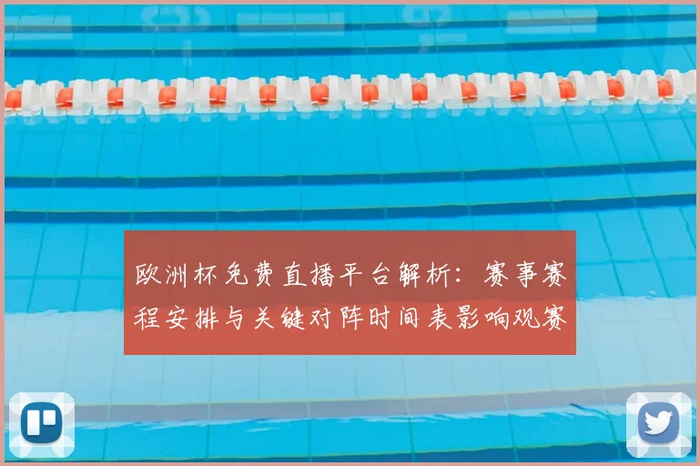 欧洲杯免费直播平台解析：赛事赛程安排与关键对阵时间表影响观赛选择