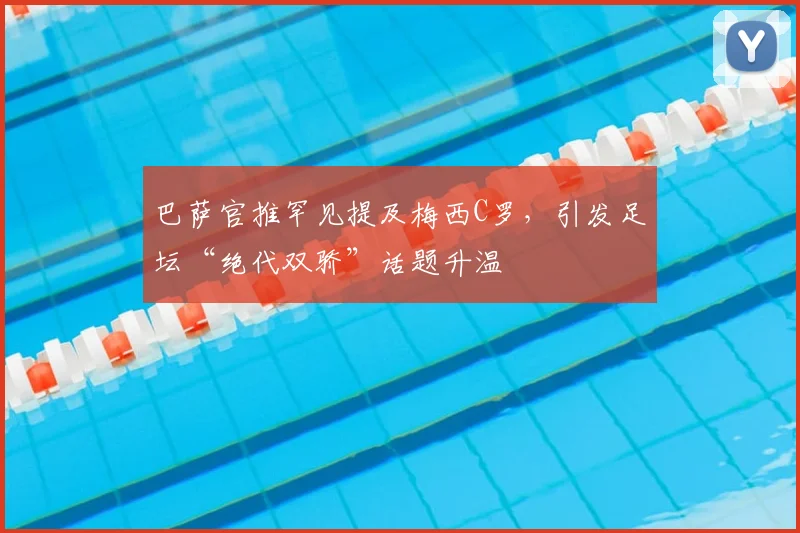 巴萨官推罕见提及梅西C罗，引发足坛“绝代双骄”话题升温