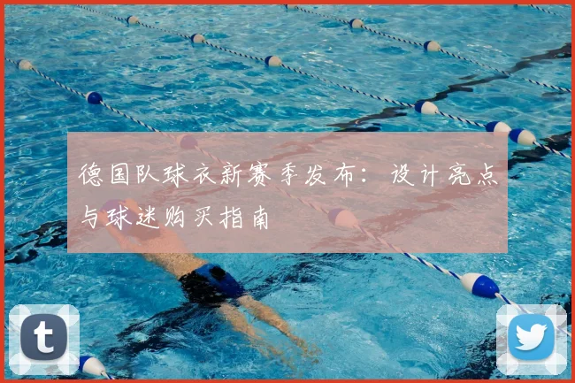 德国队球衣新赛季发布:设计亮点与球迷购买指南