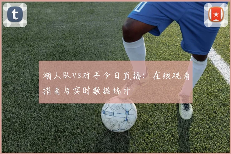 湖人队vs对手今日直播:在线观看指南与实时数据统计