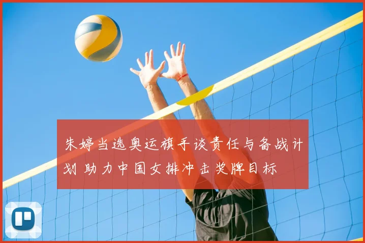 朱婷当选奥运旗手谈责任与备战计划 助力中国女排冲击奖牌目标