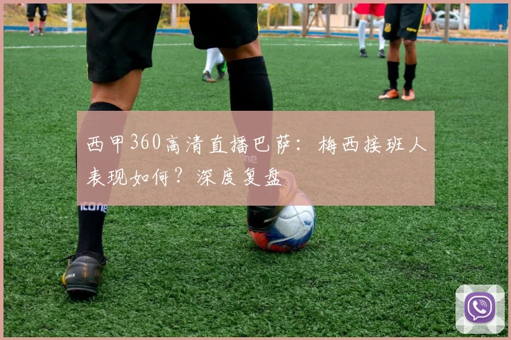 西甲360高清直播巴萨:梅西接班人表现如何?深度复盘