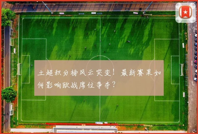 土超积分榜风云突变！最新赛果如何影响欧战席位争夺？