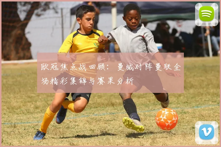 欧冠焦点战回顾：曼城对阵曼联全场精彩集锦与赛果分析