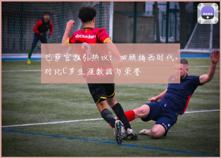 巴萨官推引热议：回顾梅西时代，对比C罗生涯数据与荣誉