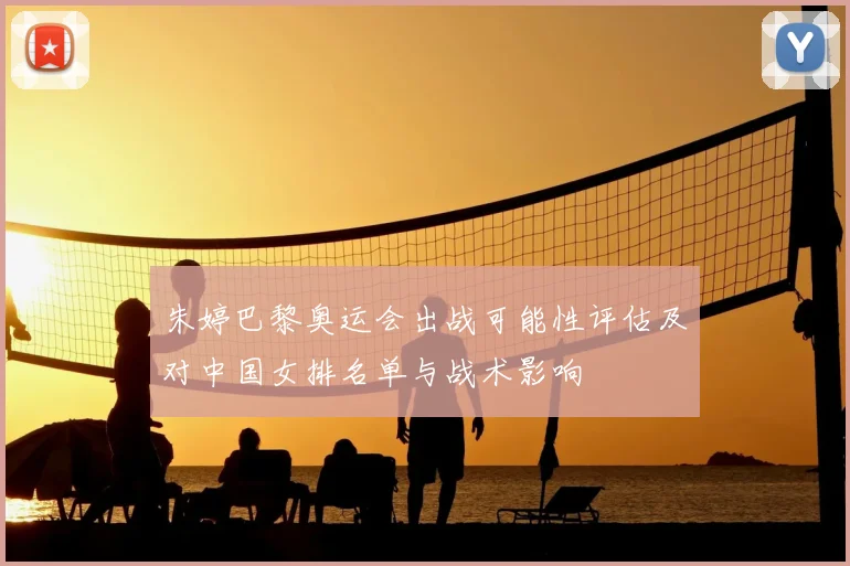 朱婷巴黎奥运会出战可能性评估及对中国女排名单与战术影响