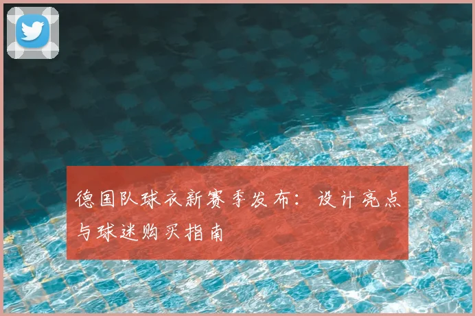 德国队球衣新赛季发布:设计亮点与球迷购买指南
