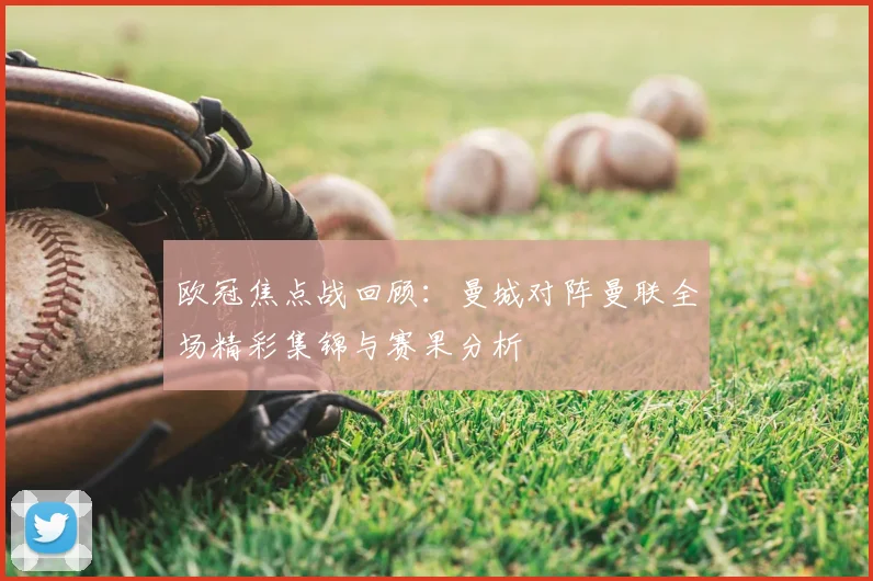 欧冠焦点战回顾：曼城对阵曼联全场精彩集锦与赛果分析