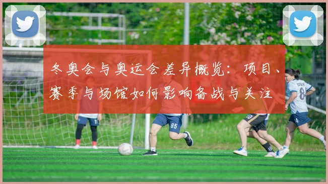 冬奥会与奥运会差异概览：项目、赛季与场馆如何影响备战与关注