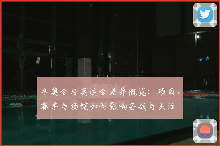 冬奥会与奥运会差异概览：项目、赛季与场馆如何影响备战与关注