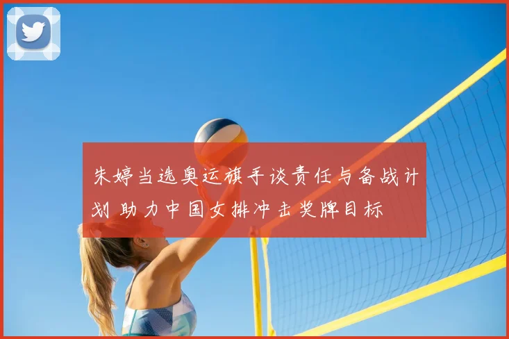 朱婷当选奥运旗手谈责任与备战计划 助力中国女排冲击奖牌目标