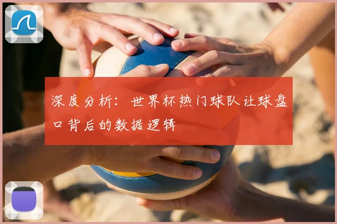 深度分析：世界杯热门球队让球盘口背后的数据逻辑