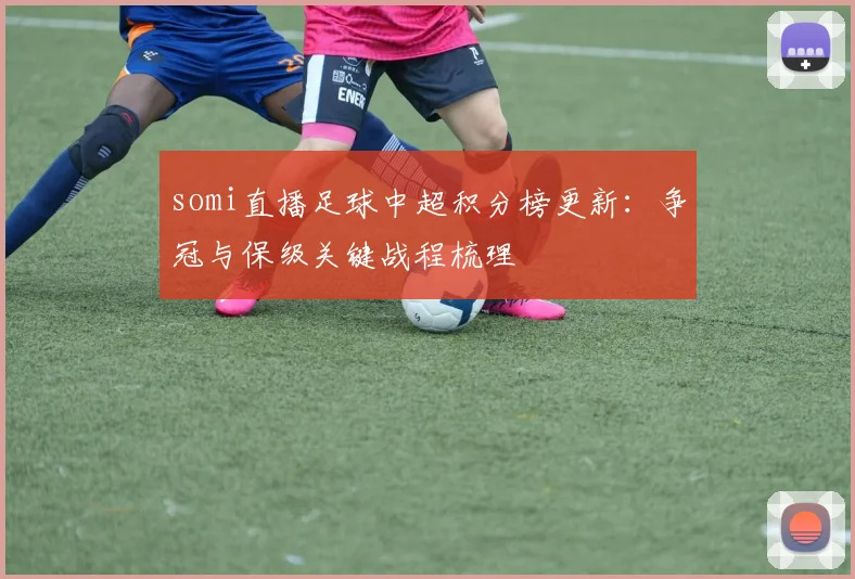 somi直播足球中超积分榜更新：争冠与保级关键战程梳理