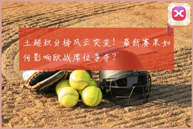 土超积分榜风云突变！最新赛果如何影响欧战席位争夺？